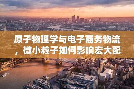 原子物理学与电子商务物流，微小粒子如何影响宏大配送？
