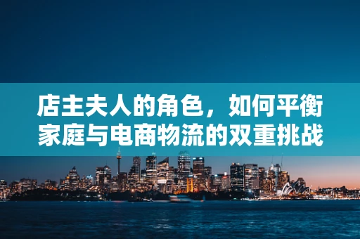 店主夫人的角色，如何平衡家庭与电商物流的双重挑战？