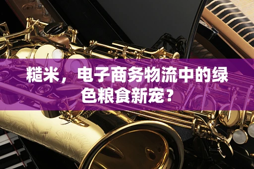 糙米，电子商务物流中的绿色粮食新宠？