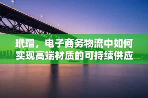 玳瑁，电子商务物流中如何实现高端材质的可持续供应链管理？