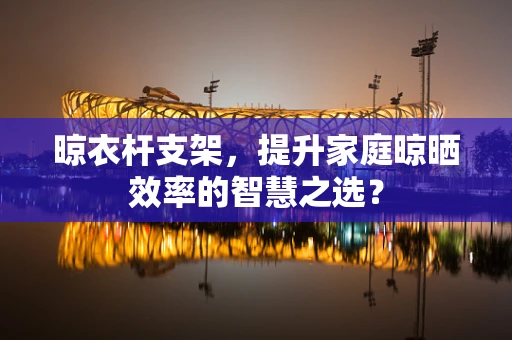 晾衣杆支架，提升家庭晾晒效率的智慧之选？