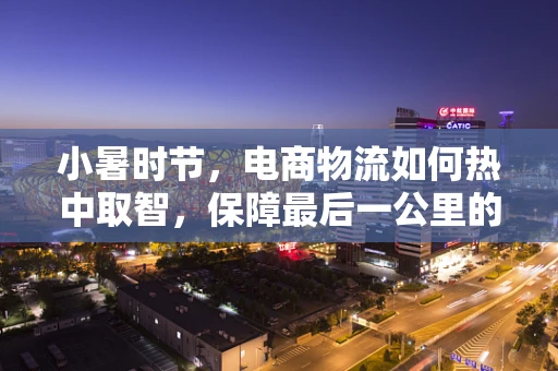 小暑时节，电商物流如何热中取智，保障最后一公里的清凉送达？