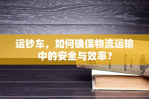 运钞车，如何确保物流运输中的安全与效率？