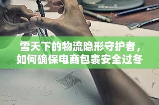雪天下的物流隐形守护者，如何确保电商包裹安全过冬？
