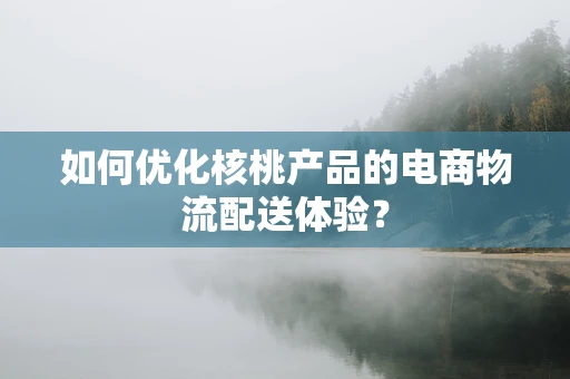 如何优化核桃产品的电商物流配送体验？