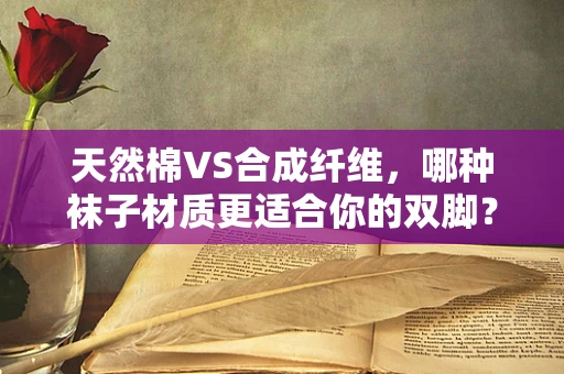 天然棉VS合成纤维，哪种袜子材质更适合你的双脚？