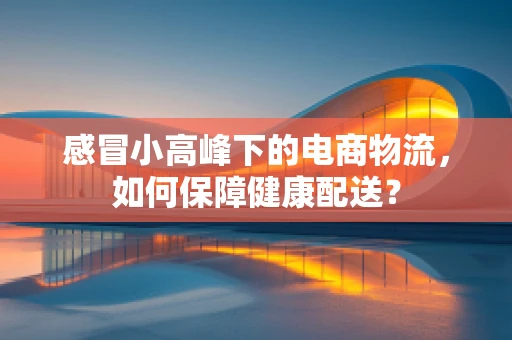感冒小高峰下的电商物流，如何保障健康配送？