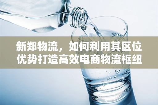 新郑物流，如何利用其区位优势打造高效电商物流枢纽？