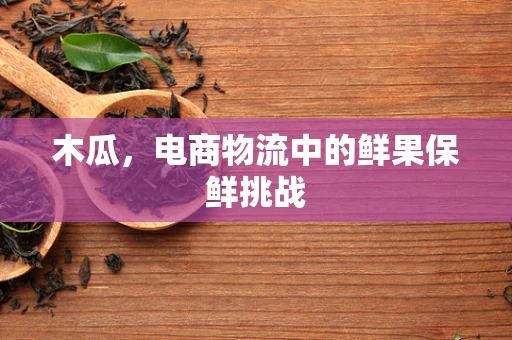 木瓜，电商物流中的鲜果保鲜挑战