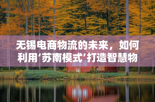 无锡电商物流的未来，如何利用‘苏南模式’打造智慧物流新生态？