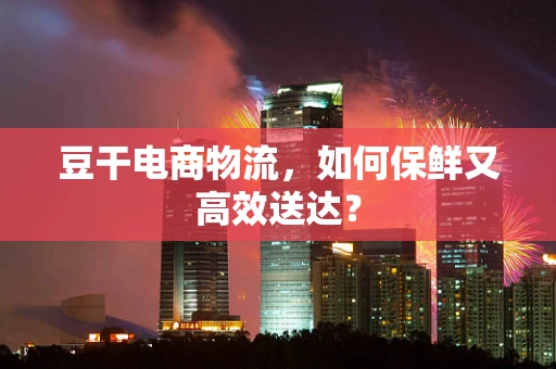 豆干电商物流，如何保鲜又高效送达？