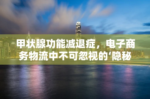 甲状腺功能减退症，电子商务物流中不可忽视的‘隐秘’挑战