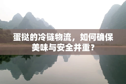 蛋挞的冷链物流，如何确保美味与安全并重？