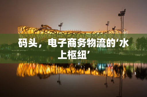 码头，电子商务物流的‘水上枢纽’