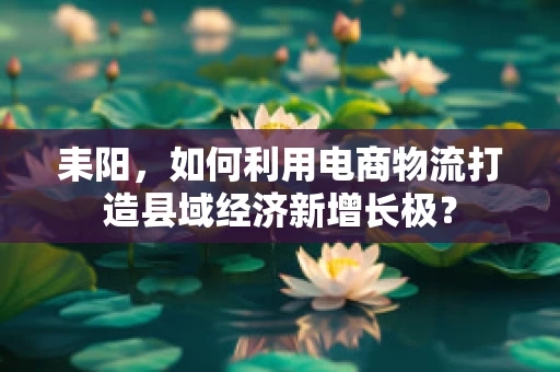 耒阳，如何利用电商物流打造县域经济新增长极？
