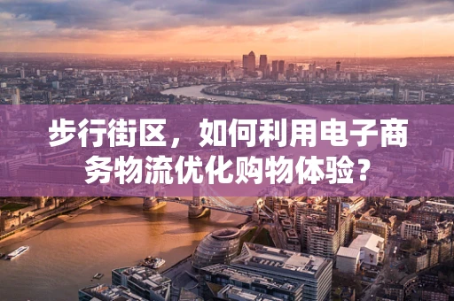 步行街区，如何利用电子商务物流优化购物体验？
