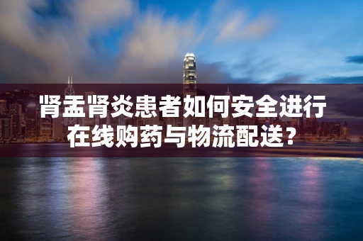 肾盂肾炎患者如何安全进行在线购药与物流配送？