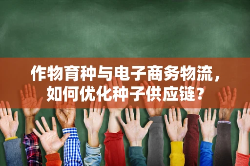 作物育种与电子商务物流，如何优化种子供应链？