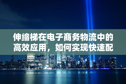 伸缩梯在电子商务物流中的高效应用，如何实现快速配送与安全存储？