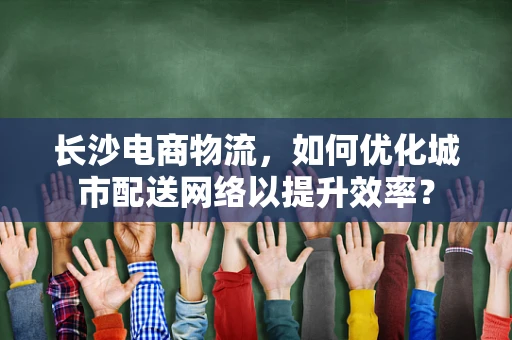 长沙电商物流，如何优化城市配送网络以提升效率？