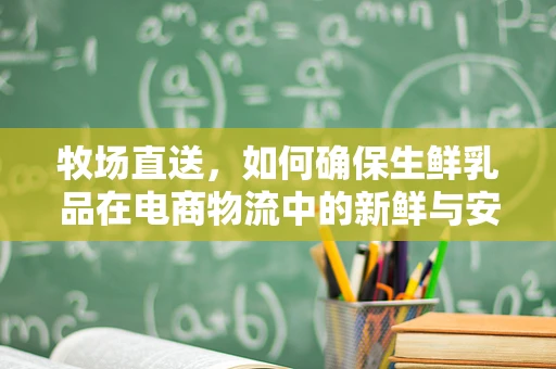 牧场直送，如何确保生鲜乳品在电商物流中的新鲜与安全？