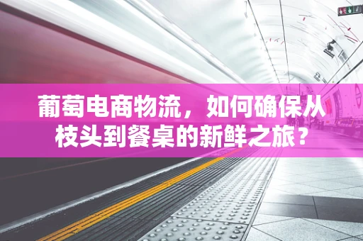 葡萄电商物流，如何确保从枝头到餐桌的新鲜之旅？