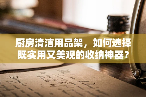 厨房清洁用品架，如何选择既实用又美观的收纳神器？
