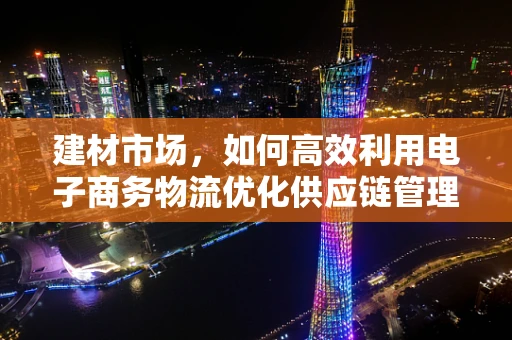 建材市场，如何高效利用电子商务物流优化供应链管理？
