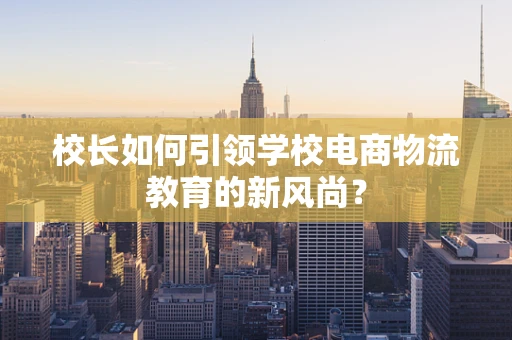 校长如何引领学校电商物流教育的新风尚？