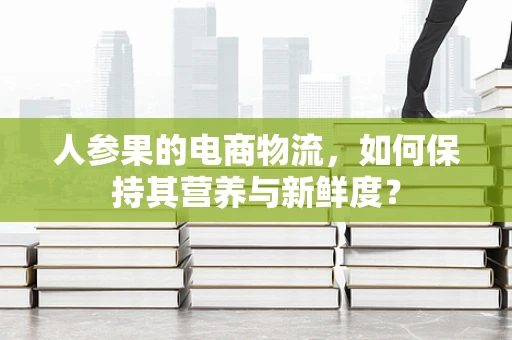 人参果的电商物流，如何保持其营养与新鲜度？