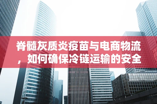 脊髓灰质炎疫苗与电商物流，如何确保冷链运输的安全与效率？