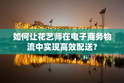 如何让花艺师在电子商务物流中实现高效配送？