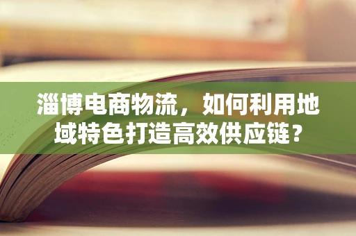 淄博电商物流，如何利用地域特色打造高效供应链？