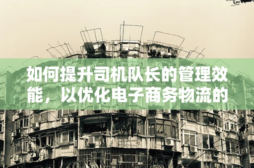 如何提升司机队长的管理效能，以优化电子商务物流的效率？