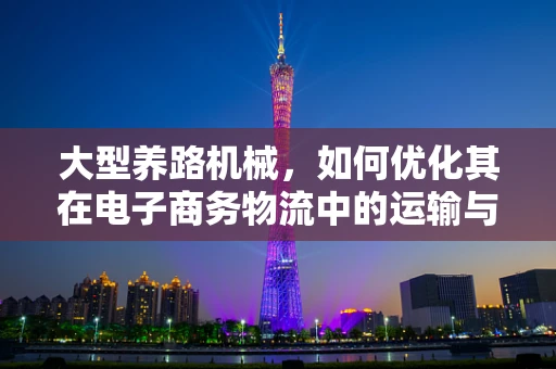 大型养路机械，如何优化其在电子商务物流中的运输与存储？