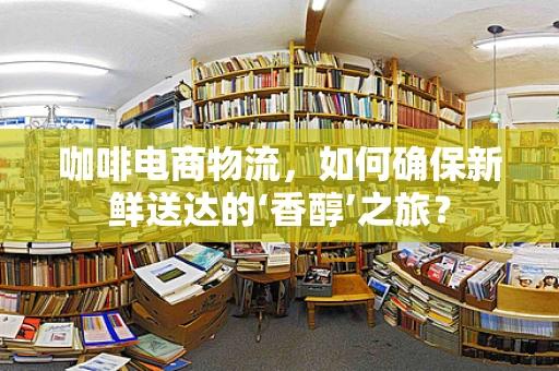 咖啡电商物流，如何确保新鲜送达的‘香醇’之旅？