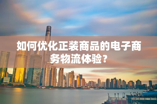 如何优化正装商品的电子商务物流体验？