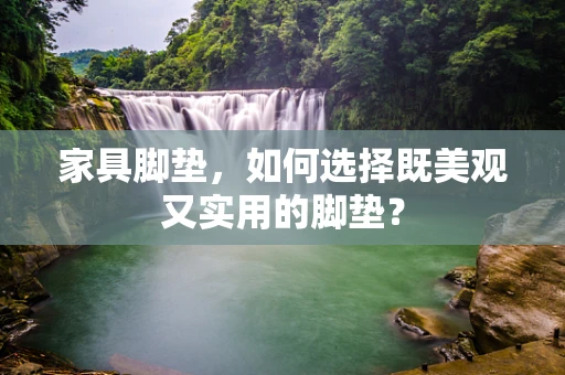 家具脚垫，如何选择既美观又实用的脚垫？