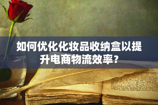 如何优化化妆品收纳盒以提升电商物流效率？
