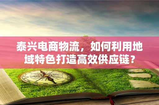泰兴电商物流，如何利用地域特色打造高效供应链？