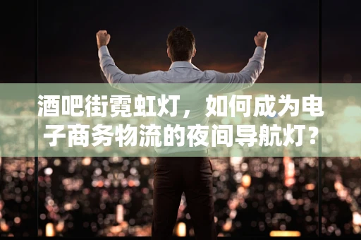 酒吧街霓虹灯，如何成为电子商务物流的夜间导航灯？