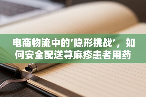 电商物流中的‘隐形挑战’，如何安全配送荨麻疹患者用药？