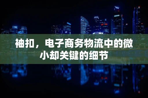 袖扣，电子商务物流中的微小却关键的细节