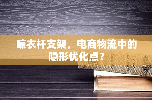 晾衣杆支架，电商物流中的隐形优化点？