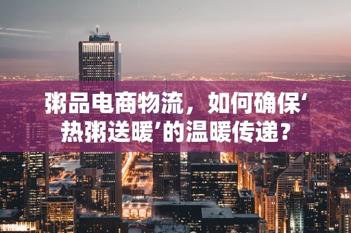 粥品电商物流，如何确保‘热粥送暖’的温暖传递？