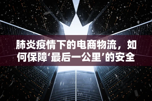 肺炎疫情下的电商物流，如何保障‘最后一公里’的安全与效率？