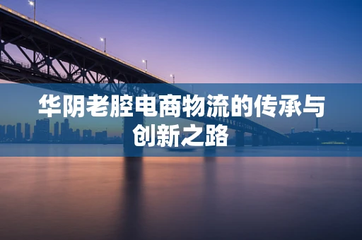 华阴老腔电商物流的传承与创新之路