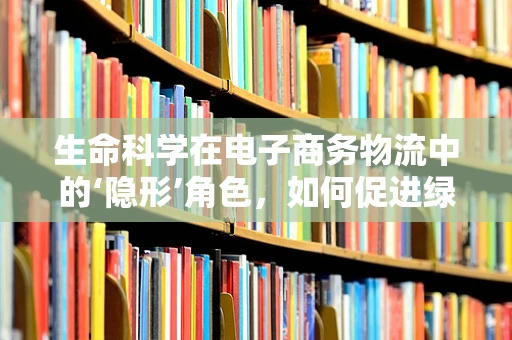 生命科学在电子商务物流中的‘隐形’角色，如何促进绿色供应链的革新？