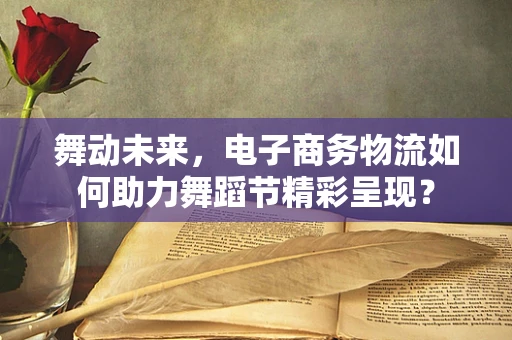 舞动未来，电子商务物流如何助力舞蹈节精彩呈现？