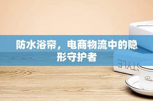 防水浴帘，电商物流中的隐形守护者